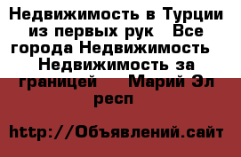 Недвижимость в Турции из первых рук - Все города Недвижимость » Недвижимость за границей   . Марий Эл респ.